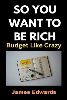 So You Want to Be Rich: Budget Like Crazy - James Edwards - cover