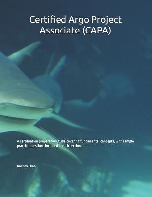 Certified Argo Project Associate (CAPA): A certification preparation guide covering fundamental concepts, with sample practice questions included in each section. - Rashmi Shah - cover