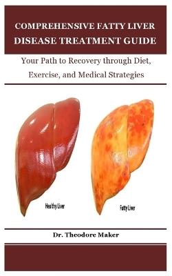 Comprehensive Fatty Liver Disease Treatment Guide: Your Path to Recovery through Diet, Exercise, and Medical Strategies - Theodore Maker - cover