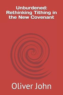 Unburdened: Rethinking Tithing in the New Covenant - Oliver John - cover