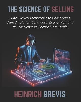 The Science of Selling: Data-Driven Techniques to Boost Sales Using Analytics, Behavioral Economics, and Neuroscience to Secure More Deals - Heinrich Brevis - cover