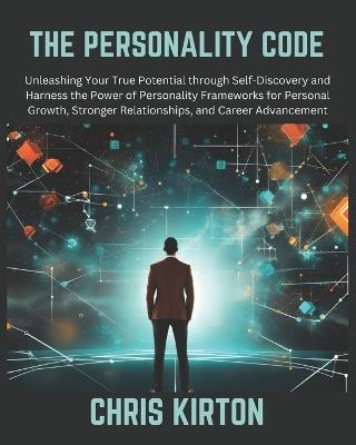 The Personality Code: Unleashing Your True Potential through Self-Discovery and Harness the Power of Personality Frameworks for Personal Growth, Stronger Relationships, and Career Advancement - Chris Kirton - cover
