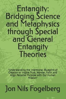 Entangity: Bridging Science and Metaphysics through Special and General Entangity Theories: "Understanding the Intentional Blueprint of Creation to Inspire Trust, Wonder, Faith, and Align Personal Purpose with Our Human Mission" - Jon Nils Fogelberg - cover
