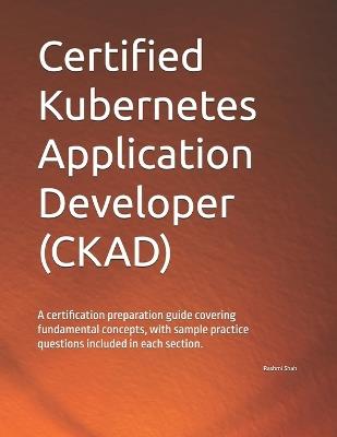 Certified Kubernetes Application Developer (CKAD): A certification preparation guide covering fundamental concepts, with sample practice questions included in each section. - Rashmi Shah - cover