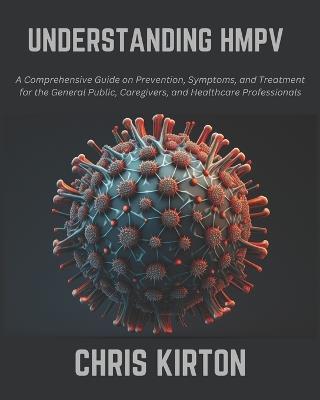 Understanding Hmpv: A Comprehensive Guide on Prevention, Symptoms, and Treatment for the General Public, Caregivers, and Healthcare Professionals - Chris Kirton - cover