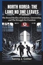 North Korea: THE LAND NO ONE LEAVES: The Brutal Reality of Isolation, Censorship, and The Struggle for Freedom