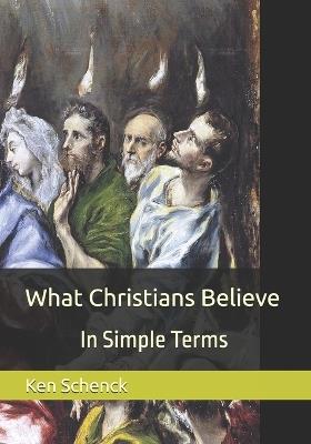 What Christians Believe: In Simple Terms - Ken Schenck - cover