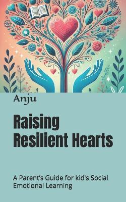 Raising Resilient Hearts: A Parent's Guide for kid's Social Emotional Learning - Anju Singh - cover
