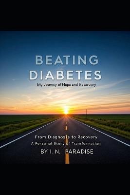 Beating Diabetes: From Diagnosis to Recovery - A Personal Story of Transformation - I N Paradise - cover