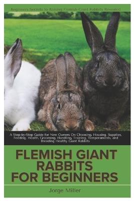 Flemish Giants Rabbit for Beginners: A Step-By-Step Guide for New Owners On Choosing, Housing, Supplies, Feeding, Health, Grooming, Handling, Training, Temperaments and Breeding Healthy Giant Rabbits - Jorge Miller - cover