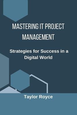 Mastering IT Project Management: Strategies for Success in a Digital World - Taylor Royce - cover