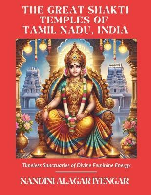 The Great Shakti Temples of Tamil Nadu, India: Timeless Sanctuaries of Divine Feminine Energy - Nandini Alagar Iyengar - cover