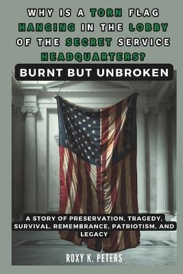 WHY IS A TORN FLAG HANGING IN THE LOBBY OF THE SECRET SERVICE HEADQUARTERS? Burnt but Unbroken: A Story of Preservation, Tragedy, Survival, Remembrance, Patriotism, and Legacy - Cuqi And Co Publication,Roxy K Peters - cover