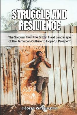 Struggle and Resilience: The Sojourn from the Gritty, Hard Landscape of the Jamaican Culture to Hopeful Prospect - George Roberts - cover