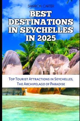 Best Destinations in Seychelles in 2025: Top Tourist Attractions in Seychelles, The Archipelago of Paradise - Sharron Carter - cover