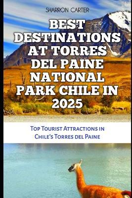 Best Destinations at Torres del Paine National Park Chile in 2025: Top Tourist Attractions in Chile's Torres del Paine - Sharron Carter - cover