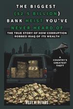 The Biggest ($2.5 Billion) Bank Heist You've Never Heard of: A Country's Greatest Theft: True Story of How Corruption Robbed Iraq of Its Wealth