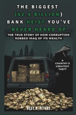 The Biggest ($2.5 Billion) Bank Heist You've Never Heard of: A Country's Greatest Theft: True Story of How Corruption Robbed Iraq of Its Wealth - Cuqi And Co Publication,Roxy K Peters - cover