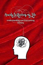 Anxiety is Ruining my Life: Understanding and Overcoming Anxiety