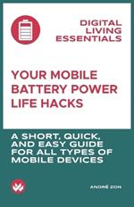 Your Mobile Battery Power Life Hacks: A short, quick, and easy guide to optimizing energy usage, preventing drain, reducing wear and tear, and saving money for all types of mobile devices