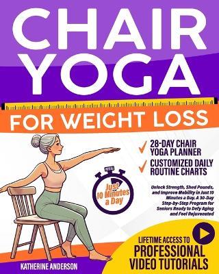 Chair Yoga for Weight Loss: : Unlock Strength, Shed Pounds, and Improve Mobility in Just 10 Minutes a Day. A 30-Day Step-by-Step Program for Seniors Ready to Defy Aging and Feel Rejuvenated - Katherine Anderson - cover