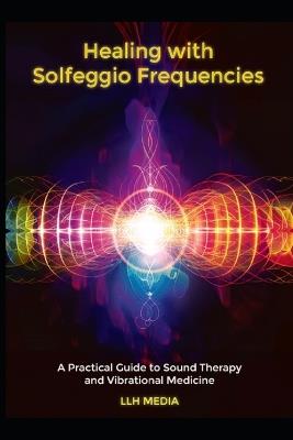 Healing with Solfeggio Frequencies: A Practical Guide to Sound Therapy and Vibrational Medicine - Llh Media - cover