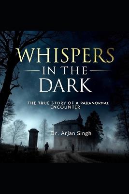 Whispers in the Dark: The True Story of a Paranormal Encounter - Arjan Singh - cover