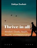 Thrive in All: Mindset, Goals, Health, Wealth, and Relationships