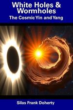 White Holes & Wormholes: The Cosmic Yin and Yang