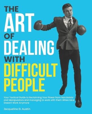 The Art of Dealing with Difficult People: Your Tactical Guide to Reclaiming Your Power from Narcissists and Manipulators and managing to work with them When Nice Doesn't Work Anymore - Jacqueline D Austin - cover