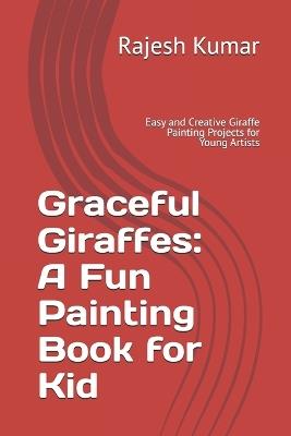 Graceful Giraffes: A Fun Painting Book for Kid: Easy and Creative Giraffe Painting Projects for Young Artists - Rajesh Kumar - cover