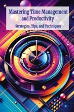 Mastering Time Management and Productivity: Strategies, Tips, and Techniques for Overcoming Procrastination and Enhancing Efficiency