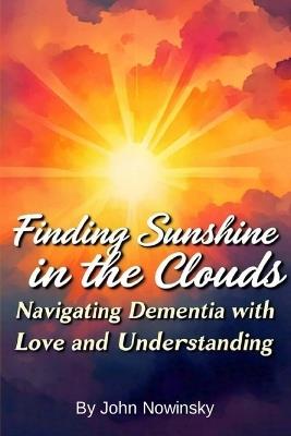 Finding Sunshine in the Clouds: Navigating Dementia with Love and Understanding - John Nowinsky - cover