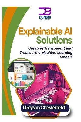 Explainable AI Solutions: Creating Transparent and Trustworthy Machine Learning Models - Greyson Chesterfield - cover