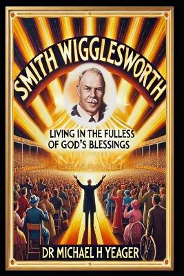 Smith Wigglesworth: Living in the Fullness of God's Blessings - Michael H Yeager - cover