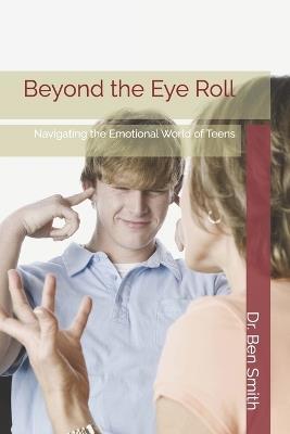 Beyond the Eye Roll: Navigating the Emotional World of Teens - Ben Smith - cover