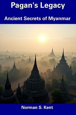 Pagan's Legacy: Ancient Secrets of Myanmar - Norman S Kent - cover