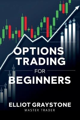 Options Trading for Beginners: Master the Basics, Build Winning Strategies, and Trade with Confidence - Elliot Graystone - cover