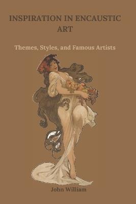 Inspiration in Encaustic Art: Themes, Styles, and Famous Artists - John William - cover