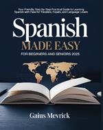 Spanish Made Easy for Beginners and Seniors: Your Friendly, Step-by-Step Practical Guide to Learning Spanish with Ease for Travelers, Expats, and Language Lovers