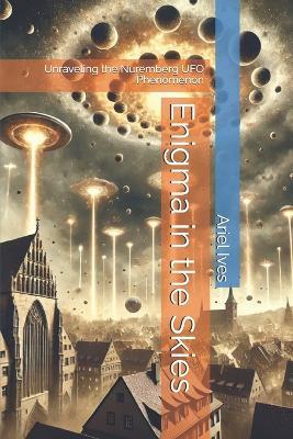 Enigma in the Skies: Unraveling the Nuremberg UFO Phenomenon - Ariel Ives - cover