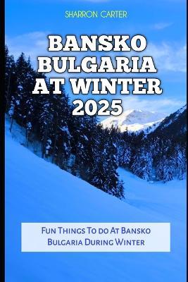 Bansko Bulgaria at Winter 2025: Fun Things To do At Bansko Bulgaria During Winter - Sharron Carter - cover