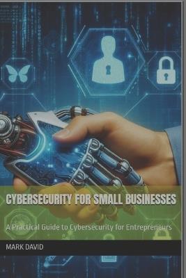Cybersecurity for Small Businesses: A Practical Guide to Cybersecurity for Entrepreneurs - Mark David - cover