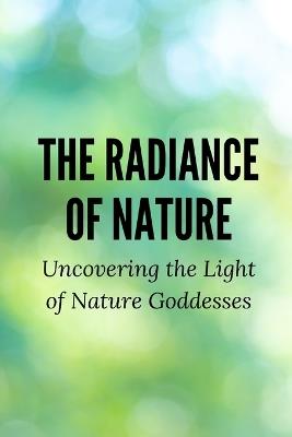 The Radiance of Nature: Uncovering the Light of Nature Goddesses - Nichole Muir - cover