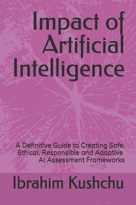 Impact of Artificial Intelligence: A Definitive Guide to Creating Safe, Ethical, Responsible and Adaptive AI Assessment Frameworks - Ibrahim Kushchu - cover