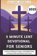 5 Minute Lent Devotional for Seniors 2025: 40 Days of Reflection, Prayer, and Faithful Living to Deepen Faith and Embrace God's Grace