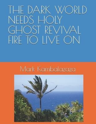 The Dark World Needs Holy Ghost Revival Fire to Live on - Mark Kambalazaza - cover