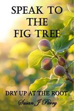 Speak To The Fig Tree: Dry Up At The Root