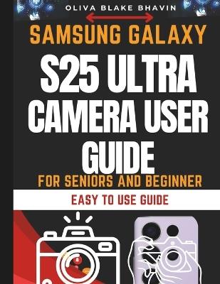 Samsung Galaxy S25 Ultra Camera User Guide: Seniors and Beginners Easy to Follow Large Print Instructions to Master Your Phone CAMERA in NO-TIME - Oliva Blake Bhavin - cover
