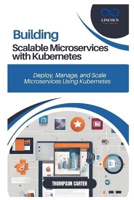 Building Scalable Microservices with Kubernetes: Deploy, Manage, and Scale Microservices Using Kubernetes - Thompson Carter - cover